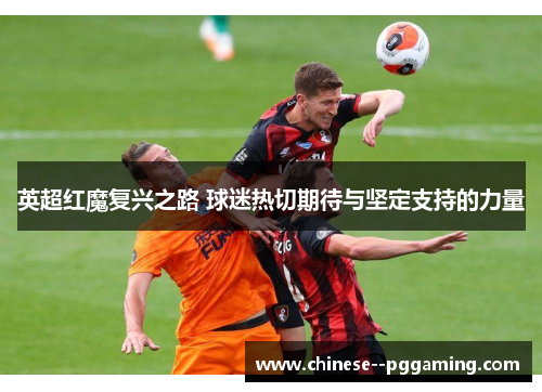英超红魔复兴之路 球迷热切期待与坚定支持的力量