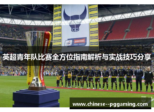 英超青年队比赛全方位指南解析与实战技巧分享 英超青年队比赛全方位指南解析与实战技巧分享