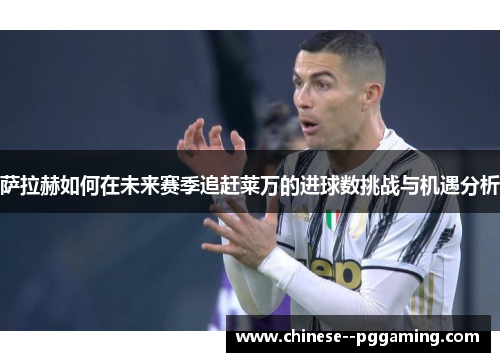 萨拉赫如何在未来赛季追赶莱万的进球数挑战与机遇分析