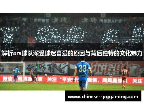 解析ars球队深受球迷喜爱的原因与背后独特的文化魅力