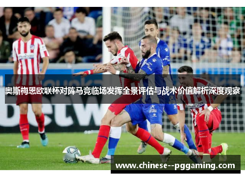 奥斯梅恩欧联杯对阵马竞临场发挥全景评估与战术价值解析深度观察