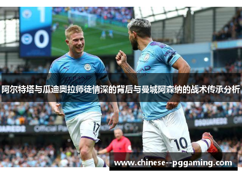 阿尔特塔与瓜迪奥拉师徒情深的背后与曼城阿森纳的战术传承分析