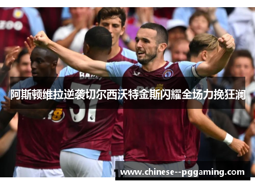阿斯顿维拉逆袭切尔西沃特金斯闪耀全场力挽狂澜 阿斯顿维拉逆袭切尔西沃特金斯闪耀全场力挽狂澜