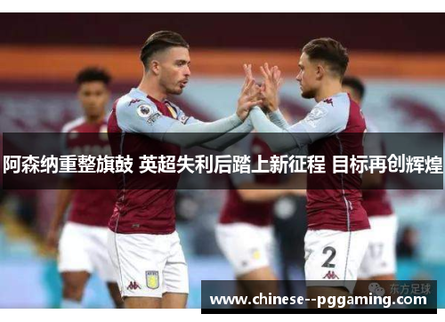 阿森纳重整旗鼓 英超失利后踏上新征程 目标再创辉煌 阿森纳重整旗鼓 英超失利后踏上新征程 目标再创辉煌
