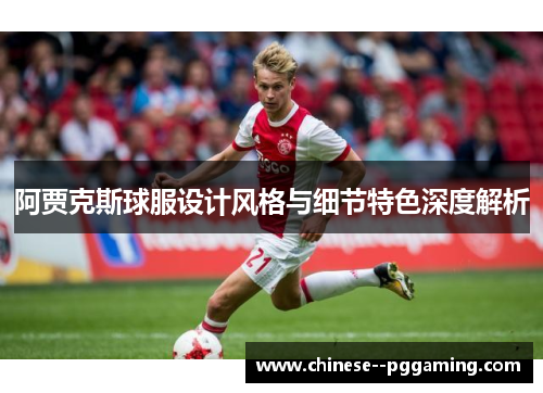 阿贾克斯球服设计风格与细节特色深度解析 阿贾克斯球服设计风格与细节特色深度解析