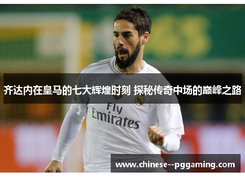 齐达内在皇马的七大辉煌时刻 探秘传奇中场的巅峰之路 齐达内在皇马的七大辉煌时刻 探秘传奇中场的巅峰之路