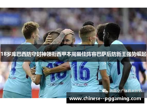 18岁库巴西防守封神领衔西甲本周最佳阵容巴萨后防新王强势崛起 18岁库巴西防守封神领衔西甲本周最佳阵容巴萨后防新王强势崛起