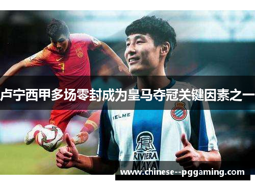 卢宁西甲多场零封成为皇马夺冠关键因素之一 卢宁西甲多场零封成为皇马夺冠关键因素之一