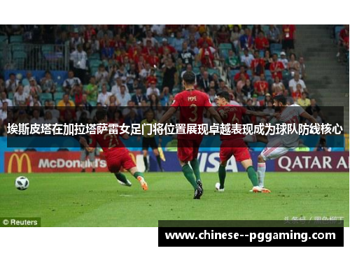 埃斯皮塔在加拉塔萨雷女足门将位置展现卓越表现成为球队防线核心 埃斯皮塔在加拉塔萨雷女足门将位置展现卓越表现成为球队防线核心