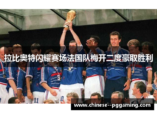 拉比奥特闪耀赛场法国队梅开二度豪取胜利 拉比奥特闪耀赛场法国队梅开二度豪取胜利