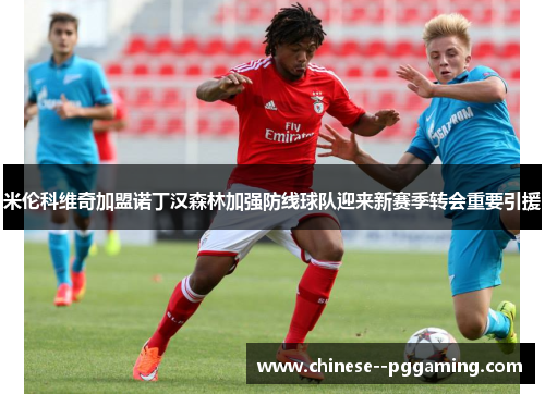 米伦科维奇加盟诺丁汉森林加强防线球队迎来新赛季转会重要引援