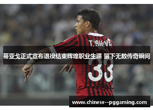 蒂亚戈正式宣布退役结束辉煌职业生涯 留下无数传奇瞬间