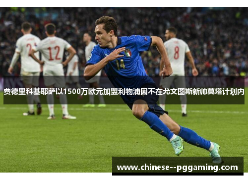 费德里科基耶萨以1500万欧元加盟利物浦因不在尤文图斯新帅莫塔计划内