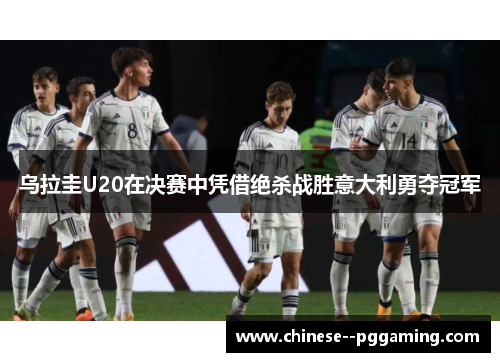 乌拉圭U20在决赛中凭借绝杀战胜意大利勇夺冠军