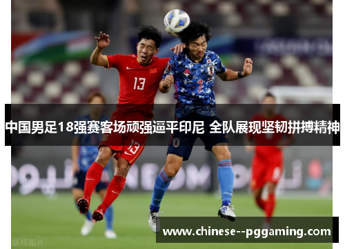 中国男足18强赛客场顽强逼平印尼 全队展现坚韧拼搏精神 中国男足18强赛客场顽强逼平印尼 全队展现坚韧拼搏精神