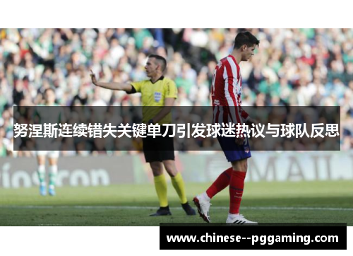 努涅斯连续错失关键单刀引发球迷热议与球队反思