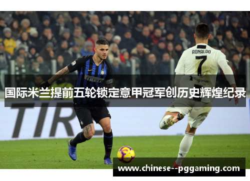 国际米兰提前五轮锁定意甲冠军创历史辉煌纪录 国际米兰提前五轮锁定意甲冠军创历史辉煌纪录