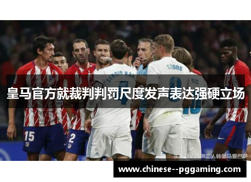 皇马官方就裁判判罚尺度发声表达强硬立场