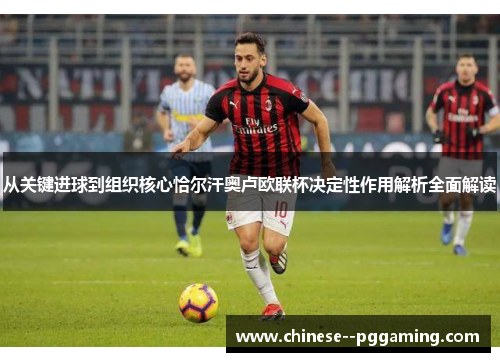 从关键进球到组织核心恰尔汗奥卢欧联杯决定性作用解析全面解读