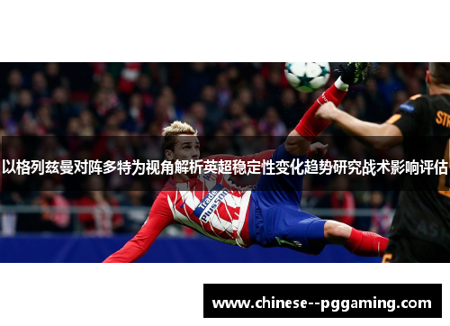 以格列兹曼对阵多特为视角解析英超稳定性变化趋势研究战术影响评估