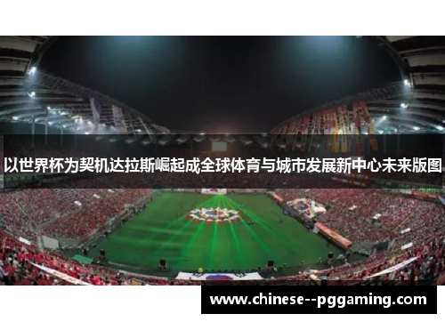 以世界杯为契机达拉斯崛起成全球体育与城市发展新中心未来版图