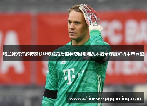 哈兰德对阵多特欧联杯破荒背后的状态回暖与战术启示深度解析未来展望