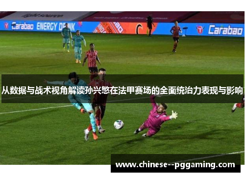 从数据与战术视角解读孙兴慜在法甲赛场的全面统治力表现与影响
