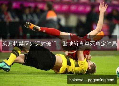 莱万特禁区外远射破门，贴地斩直窜死角定胜局