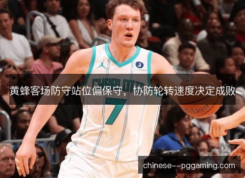黄蜂客场防守站位偏保守,协防轮转速度决定成败 黄蜂客场防守站位偏保守,协防轮转速度决定成败